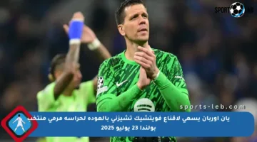 يان أوربان يسعى لإقناع فويتشيك تشيزني بالعودة لحراسة مرمى منتخب بولندا 23 يوليو 2025